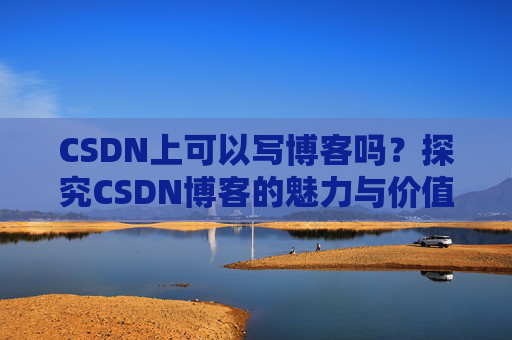 CSDN上可以写博客吗？探究CSDN博客的魅力与价值